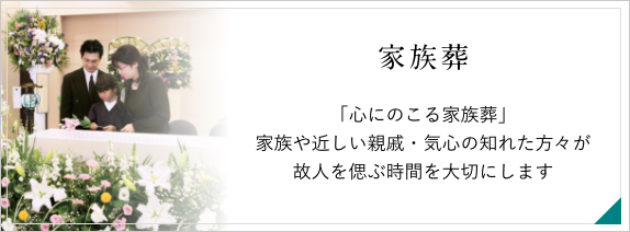 家族葬　「心にのこる家族葬」家族や親しい親戚・気の知れた方々が故人を偲ぶ時間を大切にします