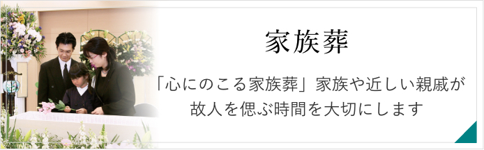 家族葬　「心にのこる家族葬」家族や親しい親戚・気の知れた方々が故人を偲ぶ時間を大切にします